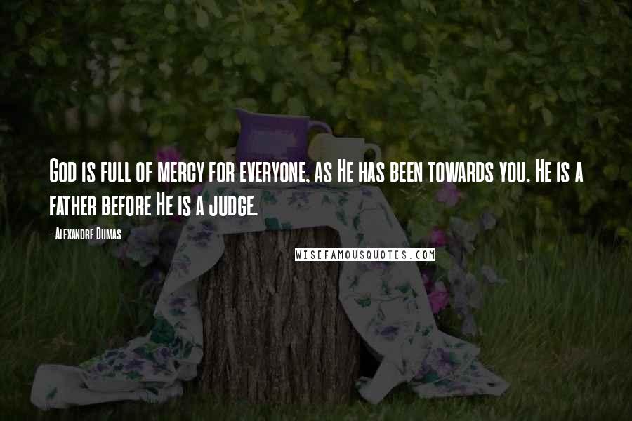 Alexandre Dumas Quotes: God is full of mercy for everyone, as He has been towards you. He is a father before He is a judge.