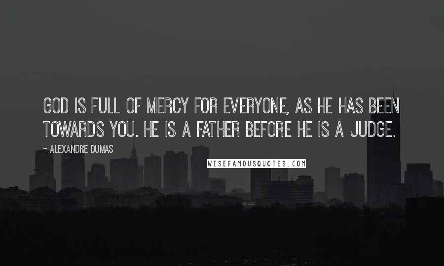 Alexandre Dumas Quotes: God is full of mercy for everyone, as He has been towards you. He is a father before He is a judge.