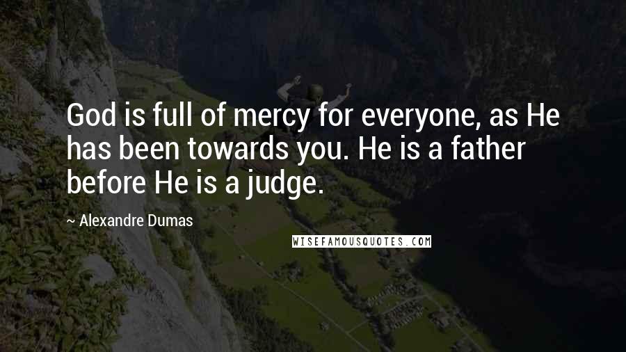 Alexandre Dumas Quotes: God is full of mercy for everyone, as He has been towards you. He is a father before He is a judge.