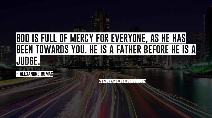 Alexandre Dumas Quotes: God is full of mercy for everyone, as He has been towards you. He is a father before He is a judge.