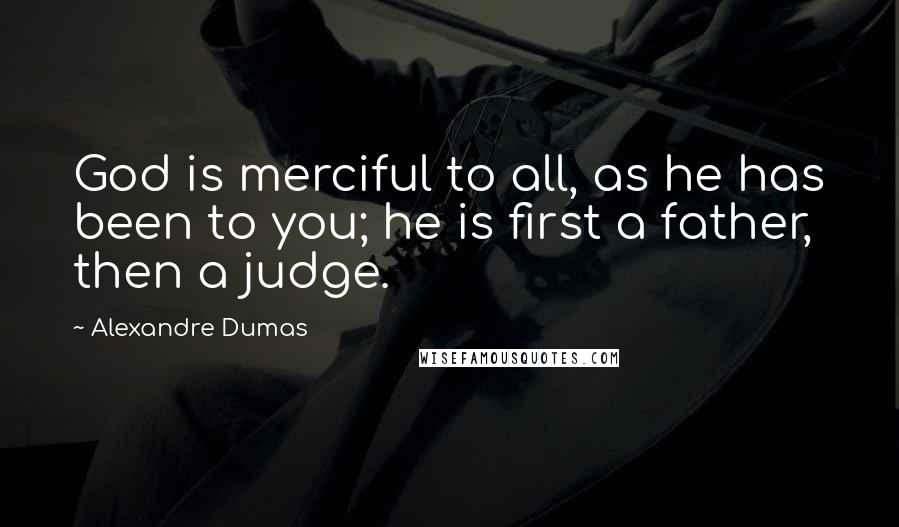 Alexandre Dumas Quotes: God is merciful to all, as he has been to you; he is first a father, then a judge.