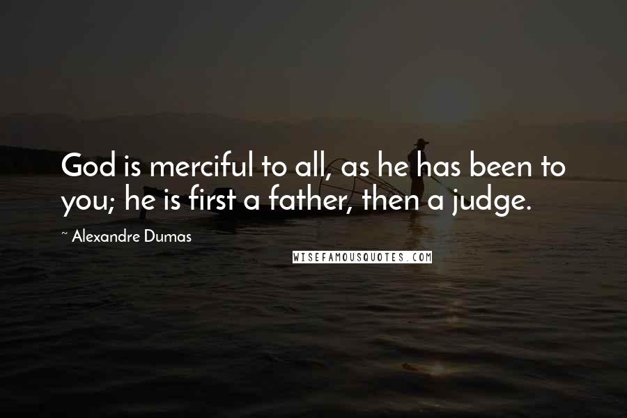 Alexandre Dumas Quotes: God is merciful to all, as he has been to you; he is first a father, then a judge.