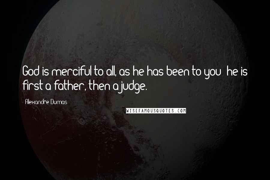 Alexandre Dumas Quotes: God is merciful to all, as he has been to you; he is first a father, then a judge.