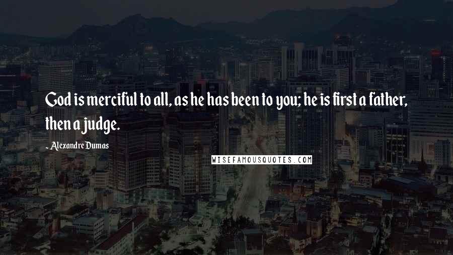 Alexandre Dumas Quotes: God is merciful to all, as he has been to you; he is first a father, then a judge.