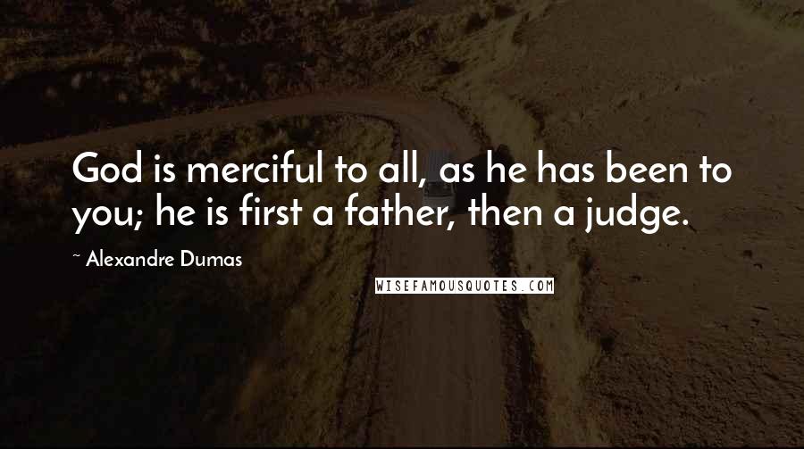 Alexandre Dumas Quotes: God is merciful to all, as he has been to you; he is first a father, then a judge.