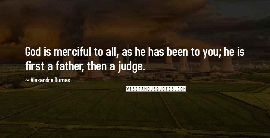 Alexandre Dumas Quotes: God is merciful to all, as he has been to you; he is first a father, then a judge.