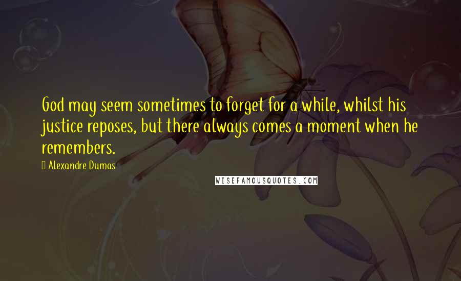 Alexandre Dumas Quotes: God may seem sometimes to forget for a while, whilst his justice reposes, but there always comes a moment when he remembers.