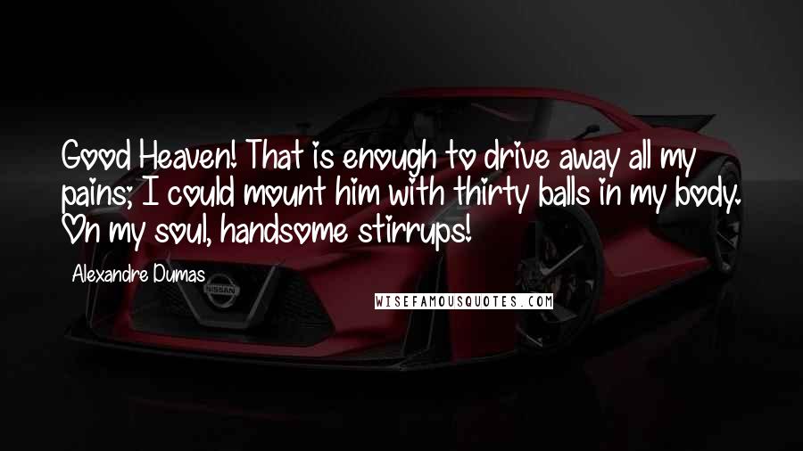 Alexandre Dumas Quotes: Good Heaven! That is enough to drive away all my pains; I could mount him with thirty balls in my body. On my soul, handsome stirrups!