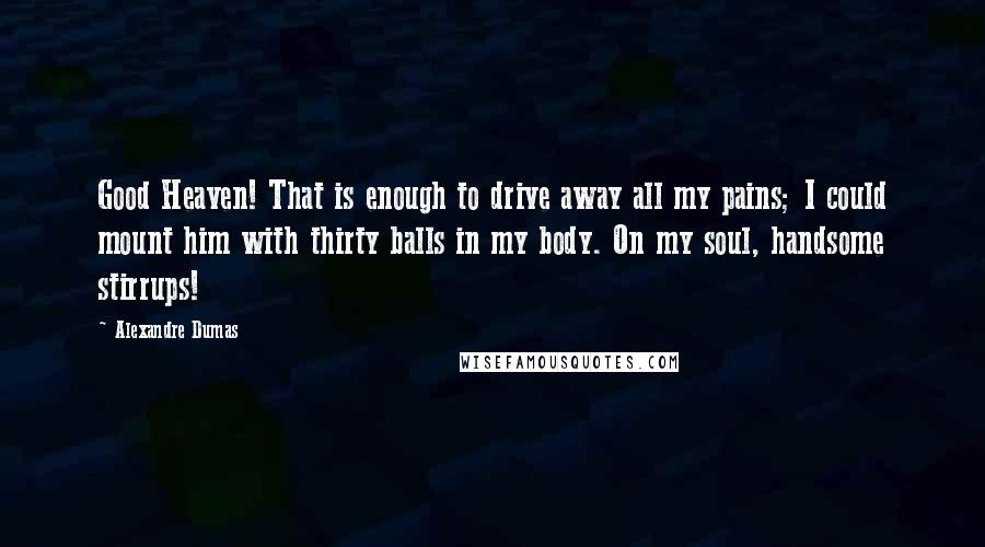 Alexandre Dumas Quotes: Good Heaven! That is enough to drive away all my pains; I could mount him with thirty balls in my body. On my soul, handsome stirrups!