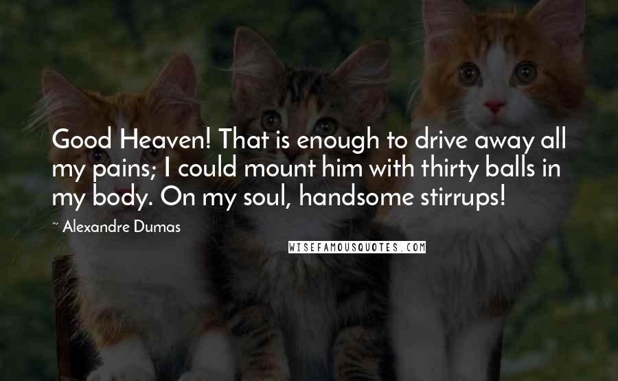 Alexandre Dumas Quotes: Good Heaven! That is enough to drive away all my pains; I could mount him with thirty balls in my body. On my soul, handsome stirrups!