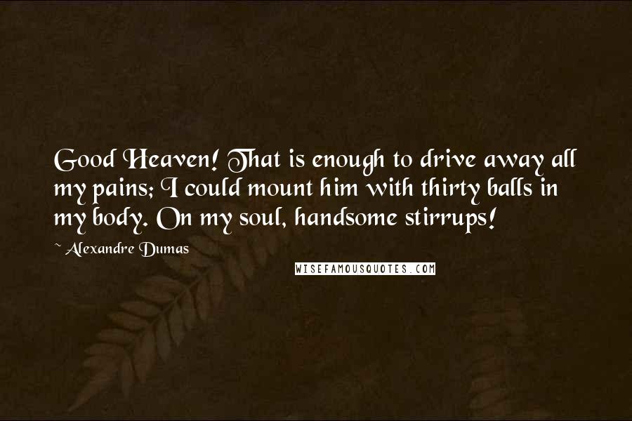 Alexandre Dumas Quotes: Good Heaven! That is enough to drive away all my pains; I could mount him with thirty balls in my body. On my soul, handsome stirrups!