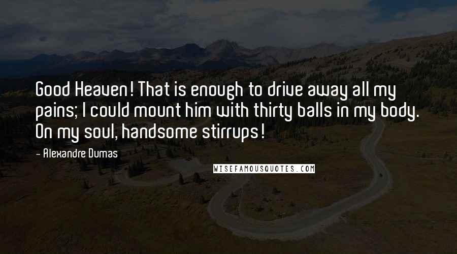 Alexandre Dumas Quotes: Good Heaven! That is enough to drive away all my pains; I could mount him with thirty balls in my body. On my soul, handsome stirrups!