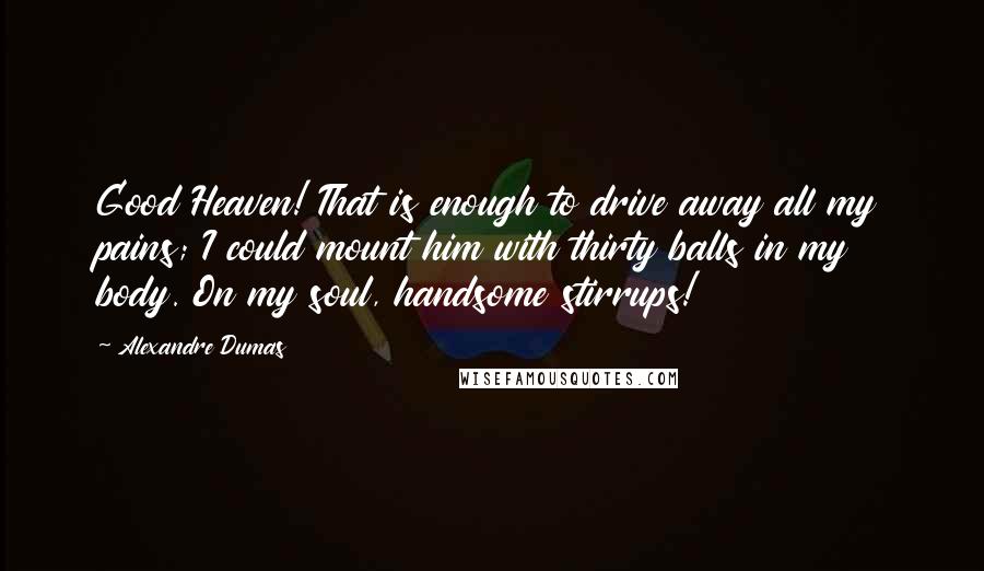 Alexandre Dumas Quotes: Good Heaven! That is enough to drive away all my pains; I could mount him with thirty balls in my body. On my soul, handsome stirrups!