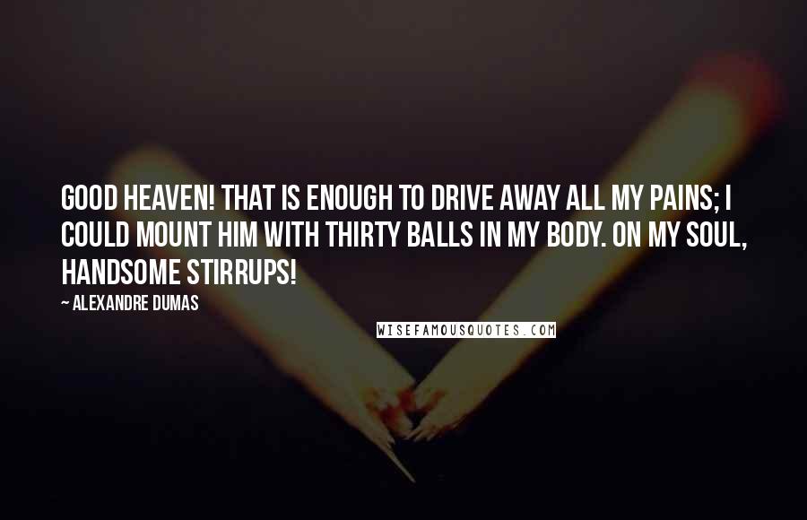 Alexandre Dumas Quotes: Good Heaven! That is enough to drive away all my pains; I could mount him with thirty balls in my body. On my soul, handsome stirrups!
