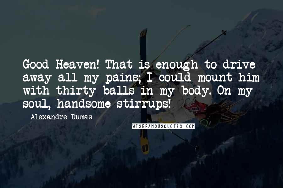 Alexandre Dumas Quotes: Good Heaven! That is enough to drive away all my pains; I could mount him with thirty balls in my body. On my soul, handsome stirrups!