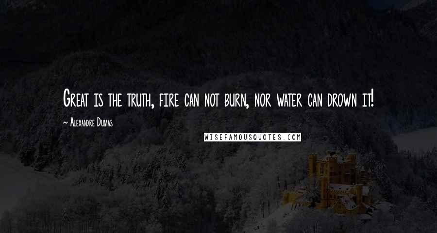 Alexandre Dumas Quotes: Great is the truth, fire can not burn, nor water can drown it!