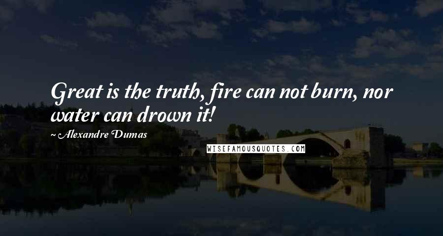 Alexandre Dumas Quotes: Great is the truth, fire can not burn, nor water can drown it!