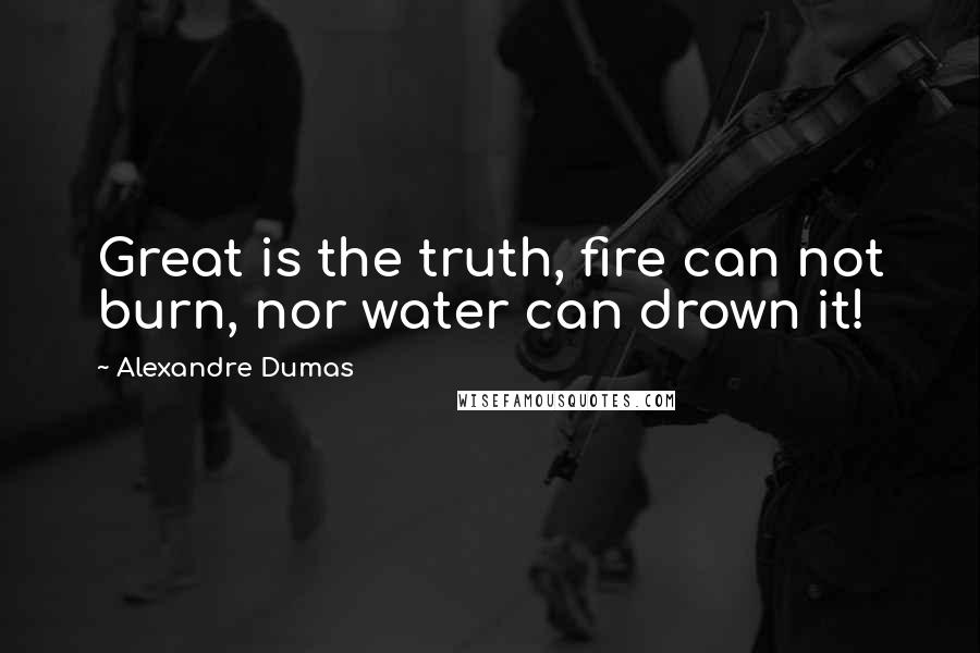 Alexandre Dumas Quotes: Great is the truth, fire can not burn, nor water can drown it!