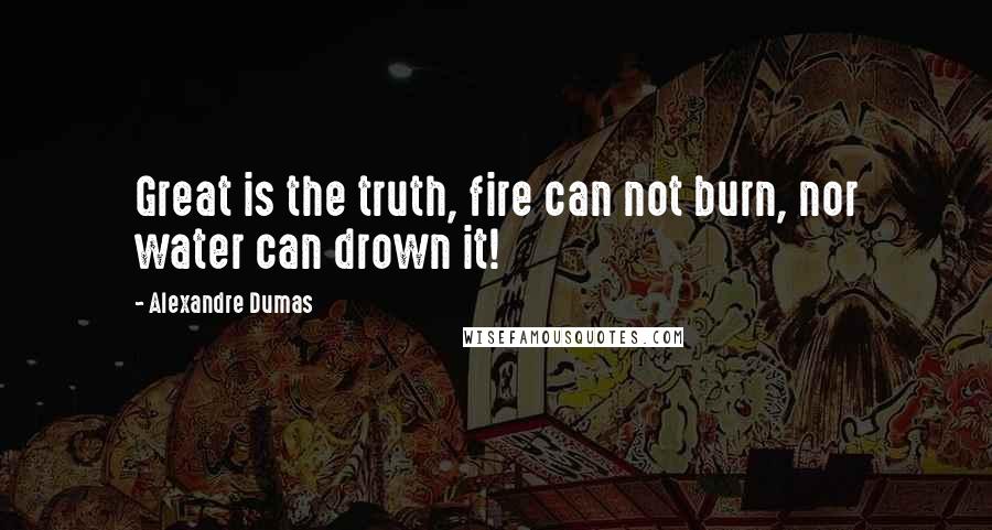 Alexandre Dumas Quotes: Great is the truth, fire can not burn, nor water can drown it!