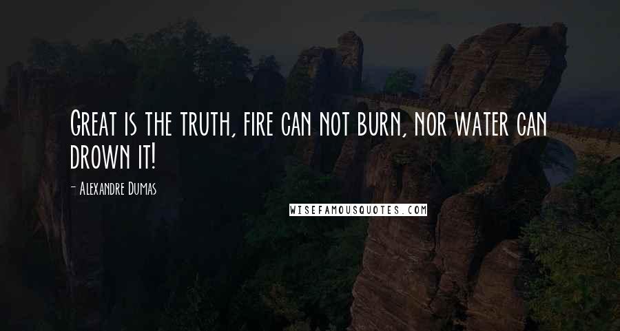 Alexandre Dumas Quotes: Great is the truth, fire can not burn, nor water can drown it!