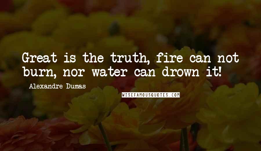 Alexandre Dumas Quotes: Great is the truth, fire can not burn, nor water can drown it!