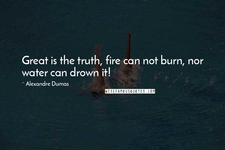 Alexandre Dumas Quotes: Great is the truth, fire can not burn, nor water can drown it!