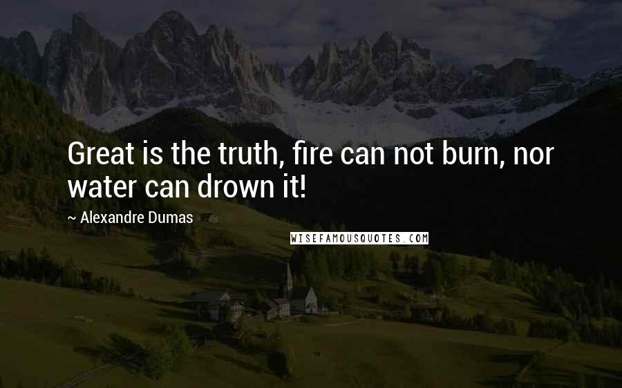 Alexandre Dumas Quotes: Great is the truth, fire can not burn, nor water can drown it!