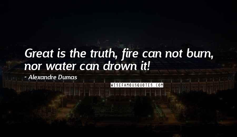 Alexandre Dumas Quotes: Great is the truth, fire can not burn, nor water can drown it!