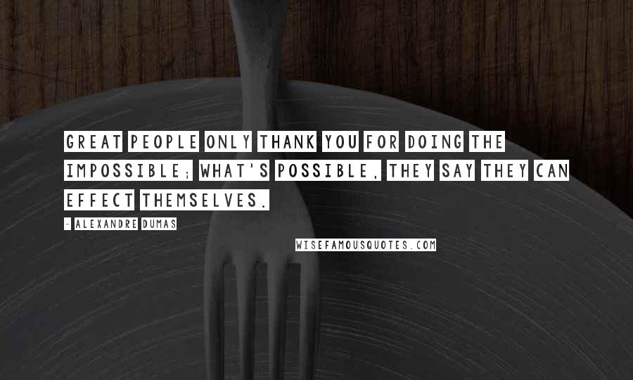 Alexandre Dumas Quotes: Great people only thank you for doing the impossible; what's possible, they say they can effect themselves.