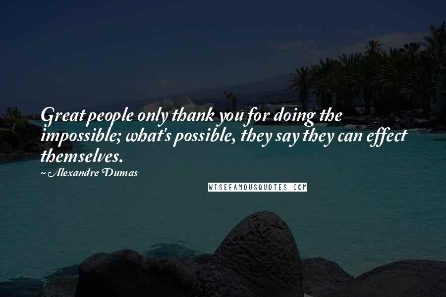 Alexandre Dumas Quotes: Great people only thank you for doing the impossible; what's possible, they say they can effect themselves.