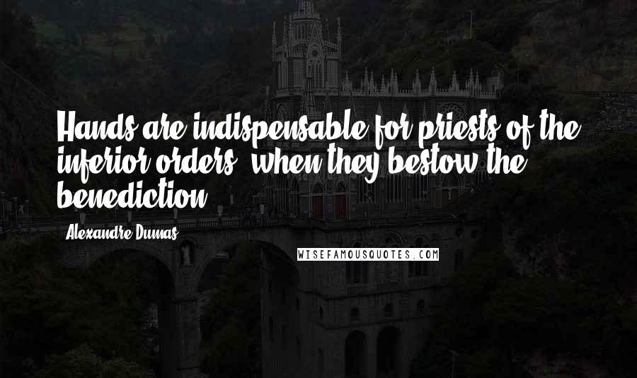 Alexandre Dumas Quotes: Hands are indispensable for priests of the inferior orders, when they bestow the benediction.