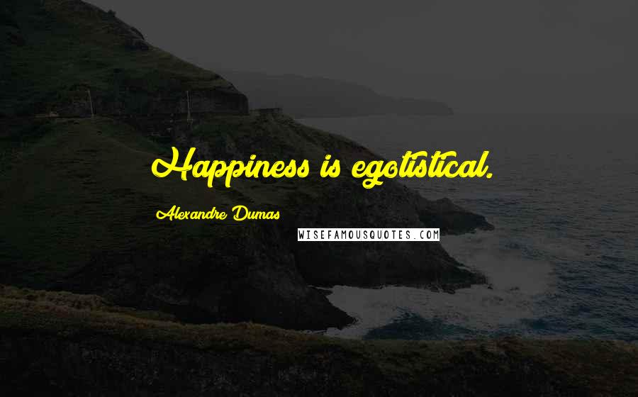 Alexandre Dumas Quotes: Happiness is egotistical.