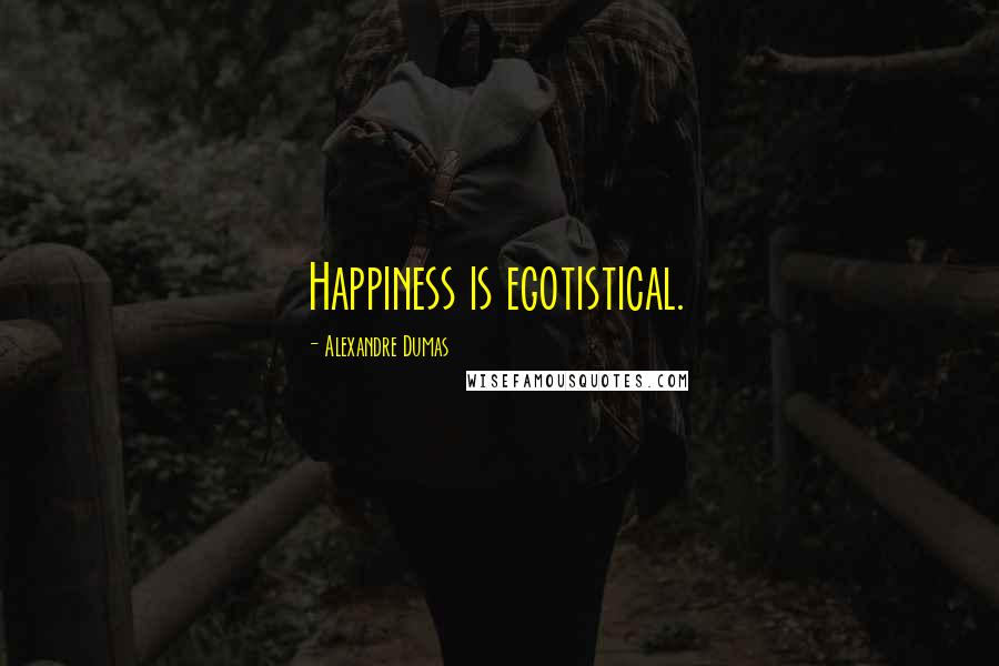 Alexandre Dumas Quotes: Happiness is egotistical.
