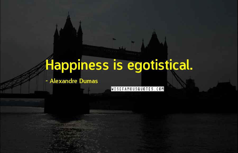 Alexandre Dumas Quotes: Happiness is egotistical.