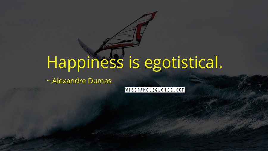 Alexandre Dumas Quotes: Happiness is egotistical.