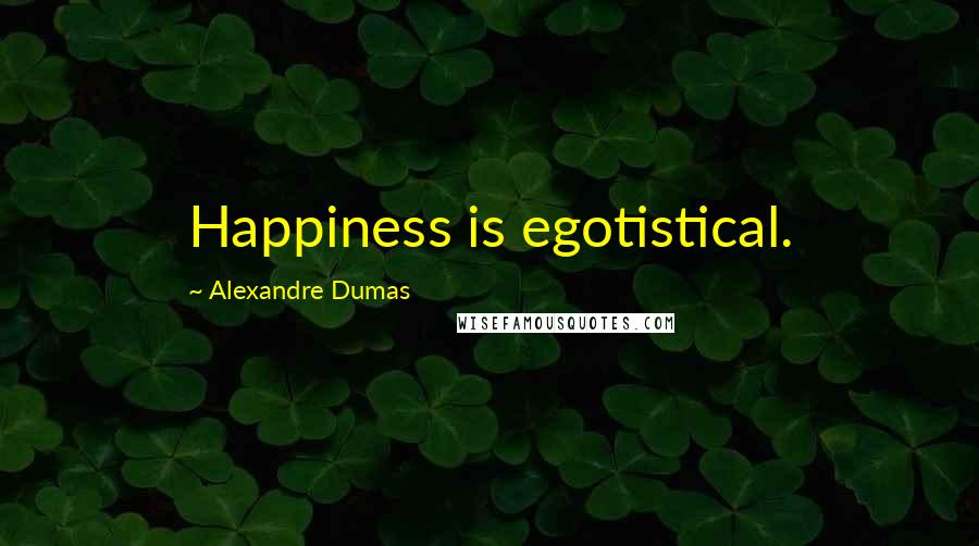 Alexandre Dumas Quotes: Happiness is egotistical.