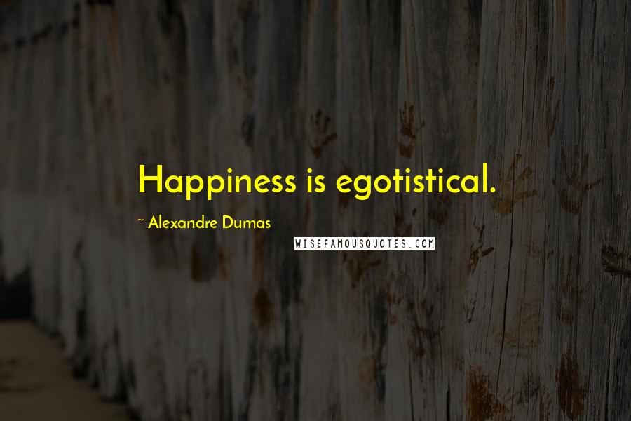 Alexandre Dumas Quotes: Happiness is egotistical.