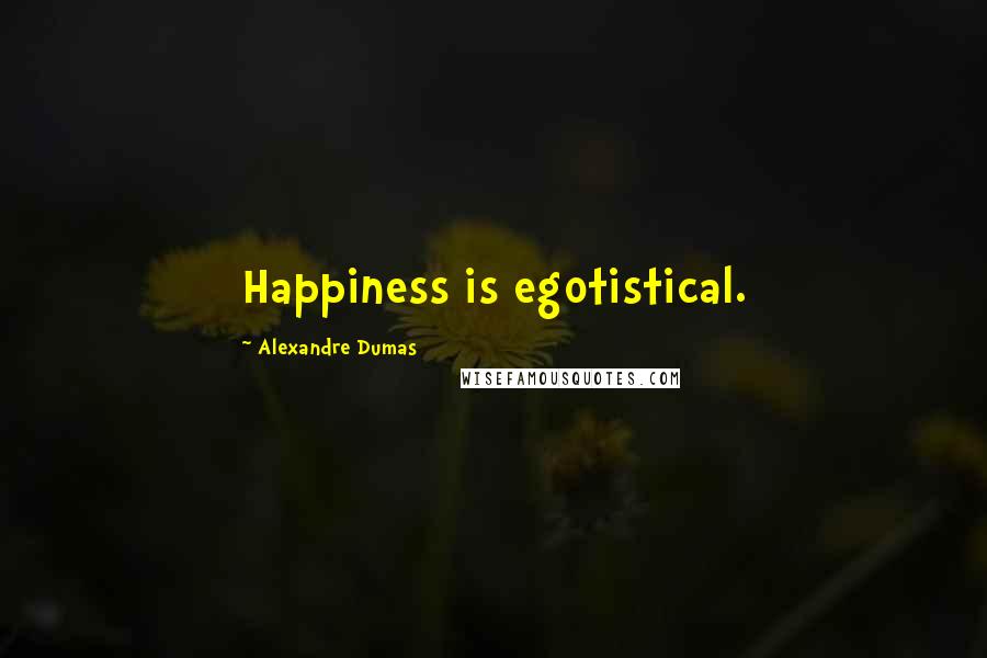 Alexandre Dumas Quotes: Happiness is egotistical.