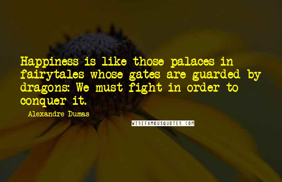 Alexandre Dumas Quotes: Happiness is like those palaces in fairytales whose gates are guarded by dragons: We must fight in order to conquer it.