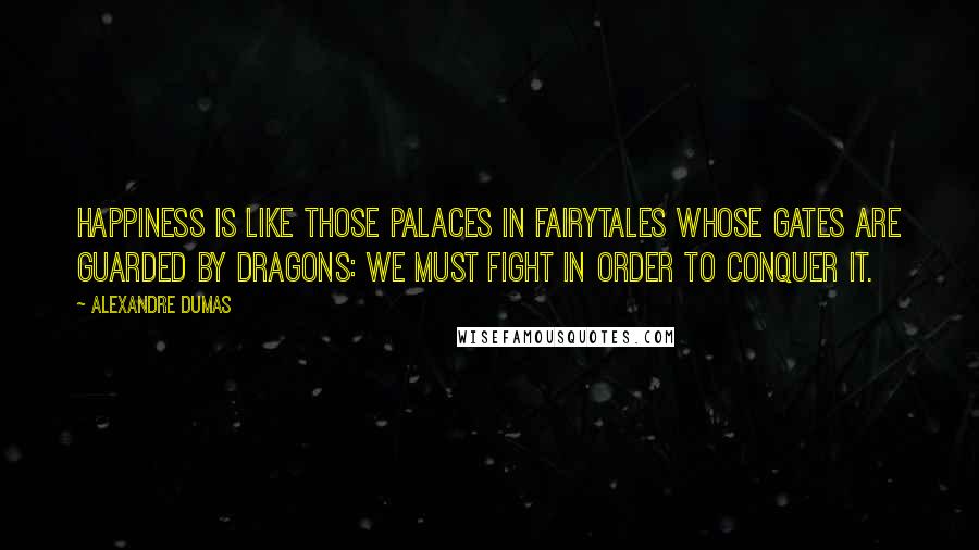 Alexandre Dumas Quotes: Happiness is like those palaces in fairytales whose gates are guarded by dragons: We must fight in order to conquer it.