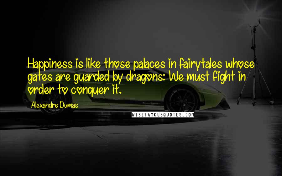 Alexandre Dumas Quotes: Happiness is like those palaces in fairytales whose gates are guarded by dragons: We must fight in order to conquer it.