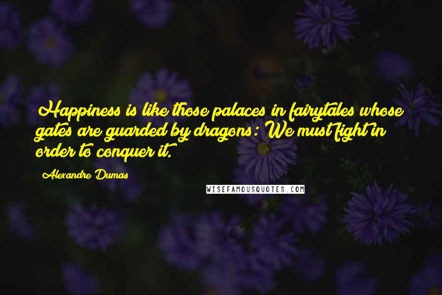 Alexandre Dumas Quotes: Happiness is like those palaces in fairytales whose gates are guarded by dragons: We must fight in order to conquer it.