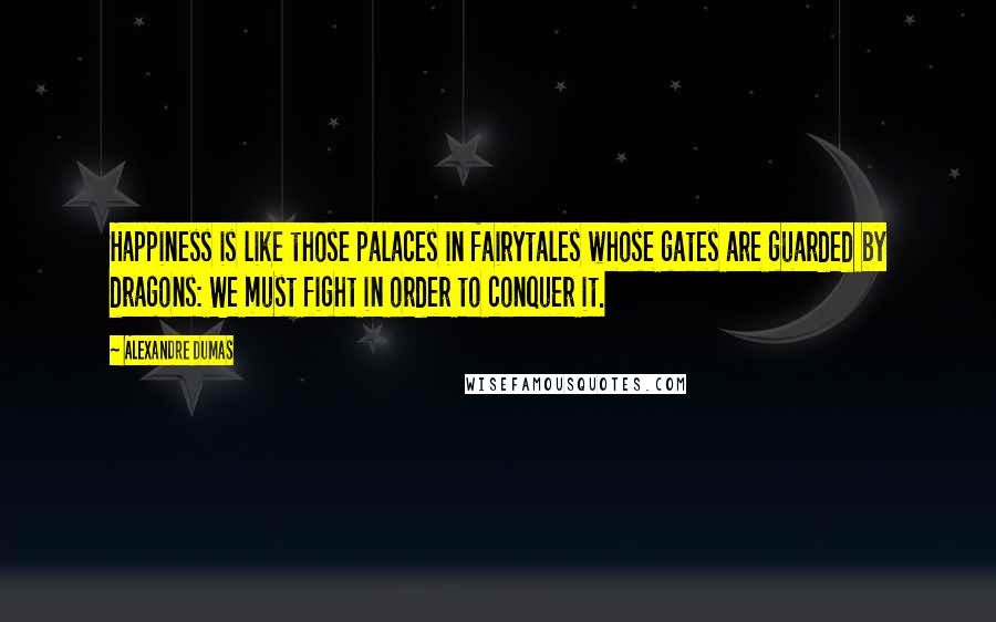 Alexandre Dumas Quotes: Happiness is like those palaces in fairytales whose gates are guarded by dragons: We must fight in order to conquer it.