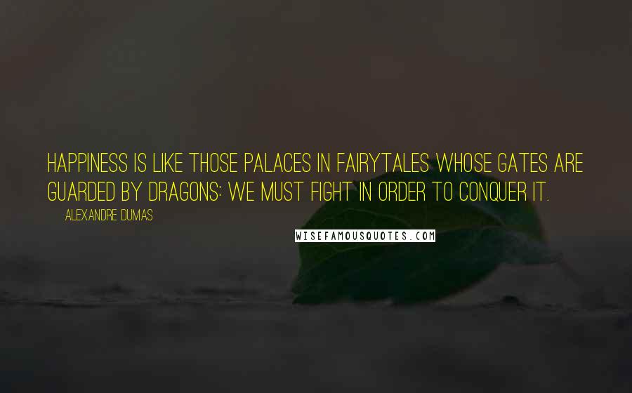 Alexandre Dumas Quotes: Happiness is like those palaces in fairytales whose gates are guarded by dragons: We must fight in order to conquer it.