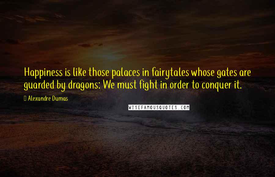 Alexandre Dumas Quotes: Happiness is like those palaces in fairytales whose gates are guarded by dragons: We must fight in order to conquer it.