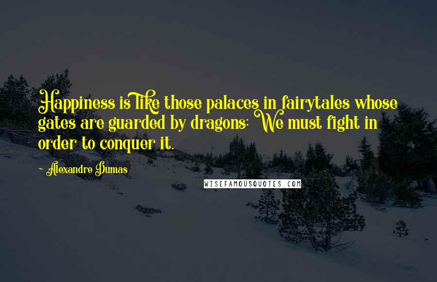 Alexandre Dumas Quotes: Happiness is like those palaces in fairytales whose gates are guarded by dragons: We must fight in order to conquer it.