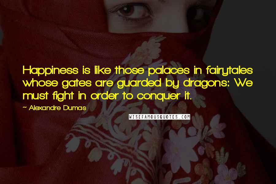 Alexandre Dumas Quotes: Happiness is like those palaces in fairytales whose gates are guarded by dragons: We must fight in order to conquer it.