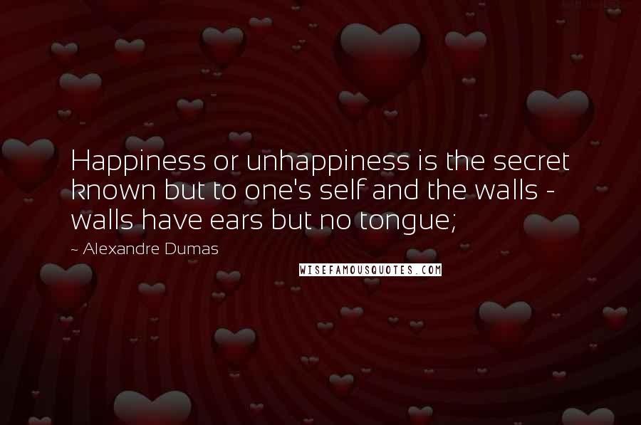 Alexandre Dumas Quotes: Happiness or unhappiness is the secret known but to one's self and the walls - walls have ears but no tongue;