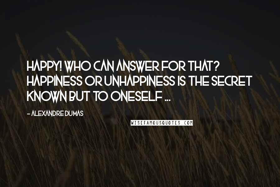 Alexandre Dumas Quotes: Happy! who can answer for that? Happiness or unhappiness is the secret known but to oneself ...