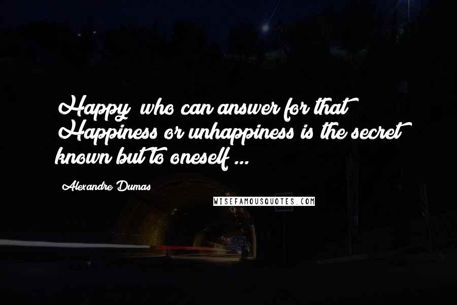 Alexandre Dumas Quotes: Happy! who can answer for that? Happiness or unhappiness is the secret known but to oneself ...